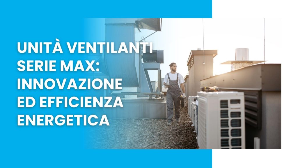 Unità ventilanti serie MAX innovazione ed efficienza energetica